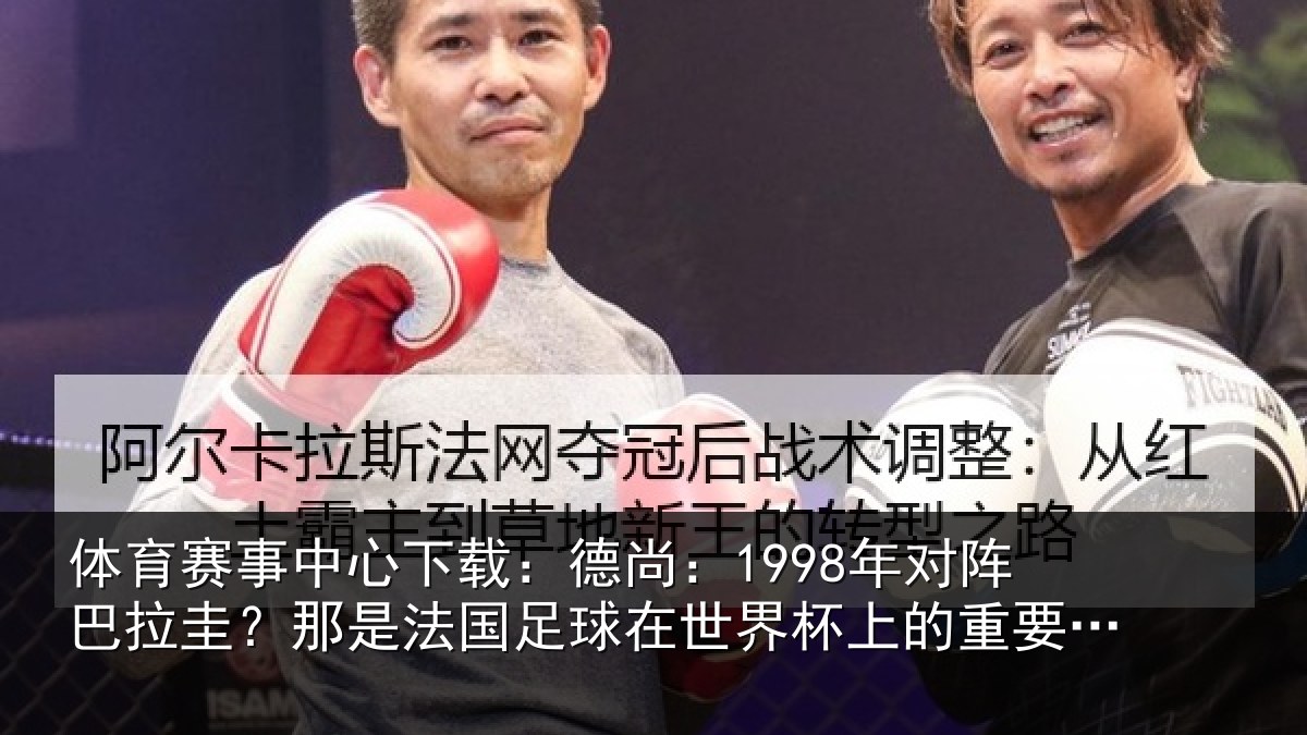 体育赛事中心下载：德尚：1998年对阵巴拉圭？那是法国足球在世界杯上的重要时刻