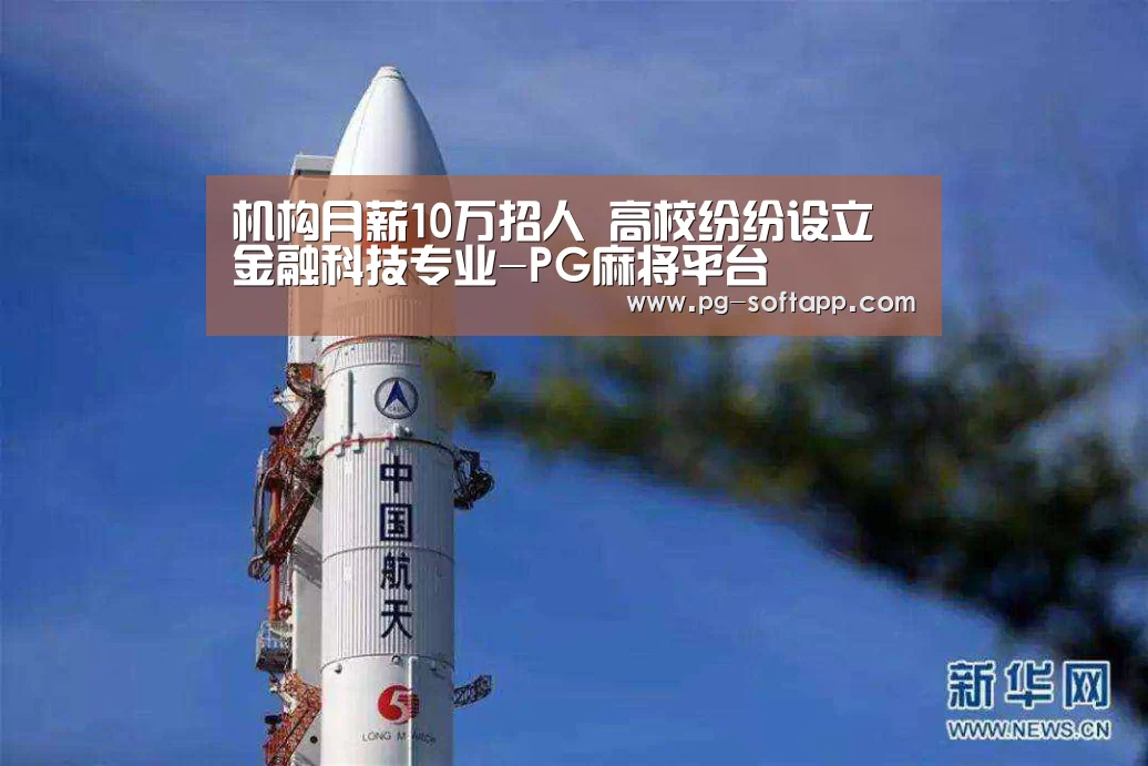 机构月薪10万招人 高校纷纷设立金融科技专业-PG麻将平台(图1) PG电子官方网站